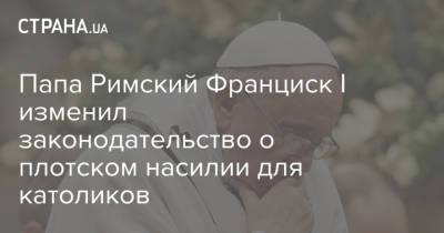 Франциск I (I) - Папа Римский Франциск I изменил законодательство о плотском насилии для католиков - strana.ua - Решение