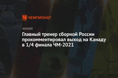 Главный тренер сборной России прокомментировал выход на Канаду в 1/4 финала ЧМ-2021