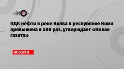 ПДК нефти в реке Колва в республике Коми превышена в 500 раз, утверждает «Новая газета»
