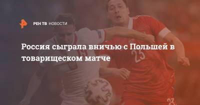 Россия сыграла вничью с Польшей в товарищеском матче
