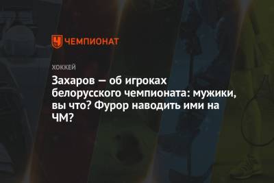 Захаров — об игроках белорусского чемпионата: мужики, вы что? Фурор наводить ими на ЧМ?