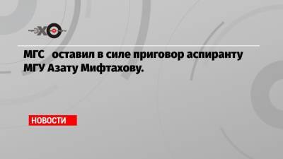 МГС оставил в силе приговор аспиранту МГУ Азату Мифтахову.