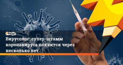 Вирусолог: супер-штамм коронавируса появится через несколько лет