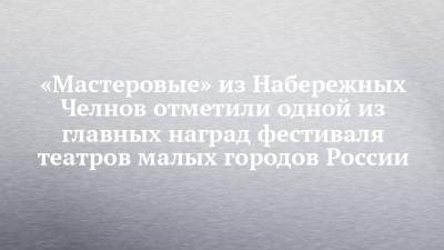 Ольга Остроумова - «Мастеровые» из Набережных Челнов отметили одной из главных наград фестиваля театров малых городов России - chelny-izvest.ru - Кемеровская обл. - Набережные Челны