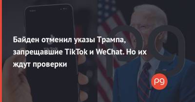 Байден отменил указы Трампа, запрещавшие TikTok и WeChat. Но их ждут проверки