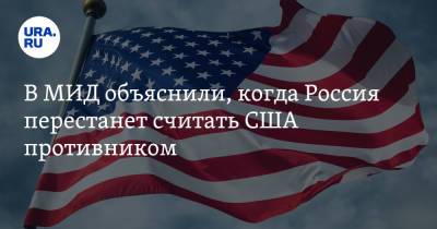 В МИД объяснили, когда Россия перестанет считать США противником