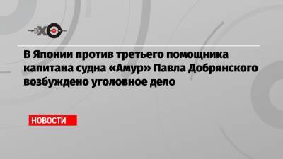 В Японии против третьего помощника капитана судна «Амур» Павла Добрянского возбуждено уголовное дело