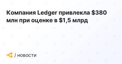 Компания Ledger привлекла $380 млн при оценке в $1,5 млрд
