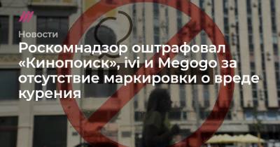 Роскомнадзор оштрафовал «Кинопоиск», ivi и Megogo за отсутствие маркировки о вреде курения
