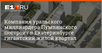 Компания уральского миллиардера Пумпянского построит в Екатеринбурге гигантский жилой квартал