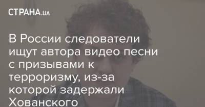 В России следователи ищут автора видео песни с призывами к терроризму, из-за которой задержали Хованского