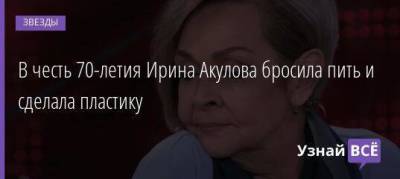 В честь 70-летия Ирина Акулова бросила пить и сделала пластику