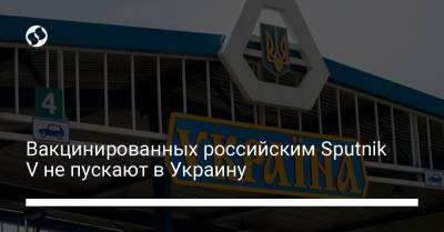 Вакцинированных российским Sputnik V не пускают в Украину