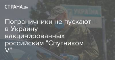 Пограничники не пускают в Украину вакцинированных российским "Спутником V"