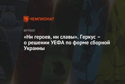 «Ни героев, ни славы». Геркус — о решении УЕФА по форме сборной Украины