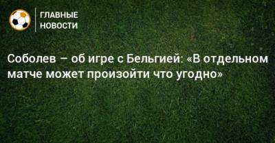Соболев – об игре с Бельгией: «В отдельном матче может произойти что угодно»