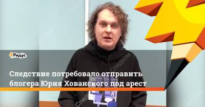 Следствие потребовало отправить блогера Юрия Хованского под арест