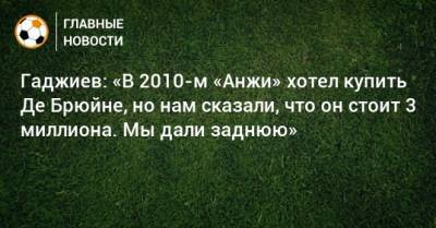Гаджиев: «В 2010-м «Анжи» хотел купить Де Брюйне, но нам сказали, что он стоит 3 миллиона. Мы дали заднюю»