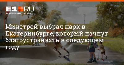 Минстрой выбрал парк в Екатеринбурге, который начнут благоустраивать в следующем году