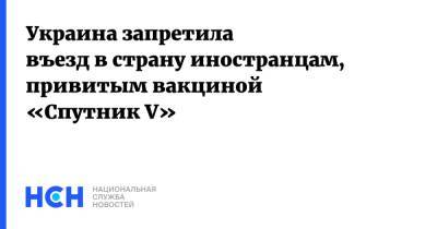Украина запретила въезд в страну иностранцам, привитым вакциной «Спутник V»