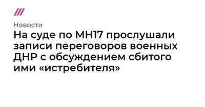 На суде по MH17 прослушали записи переговоров военных ДНР с обсуждением сбитого ими «истребителя»