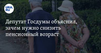 Депутат Госдумы объяснил, зачем нужно снизить пенсионный возраст