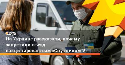 НаУкраине рассказали, почему запретили въезд вакцинированным «Спутником V»