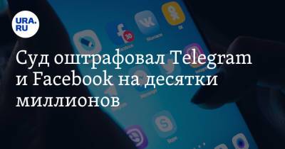 Суд оштрафовал Telegram и Facebook на десятки миллионов