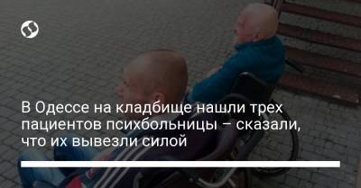 В Одессе на кладбище нашли трех пациентов психбольницы: заявили, что их туда вывезли силой