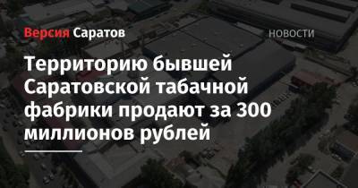 Территорию бывшей Саратовской табачной фабрики продают за 300 миллионов рублей