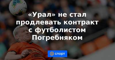 «Урал» не стал продлевать контракт с футболистом Погребняком