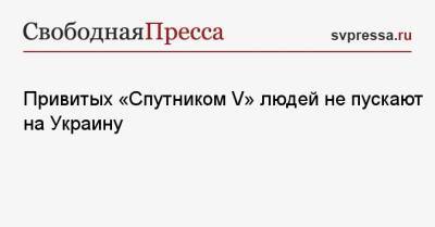 Привитых «Спутником V» людей не пускают на Украину