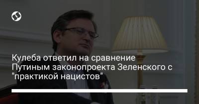 Кулеба ответил на сравнение Путиным законопроекта Зеленского с "практикой нацистов"