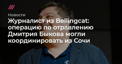 Журналист из Bellingcat: операцию по отравлению Дмитрия Быкова могли координировать из Сочи