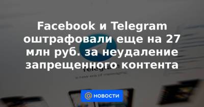 Facebook и Telegram оштрафовали еще на 27 млн руб. за неудаление запрещенного контента