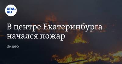 В центре Екатеринбурга начался пожар. Видео