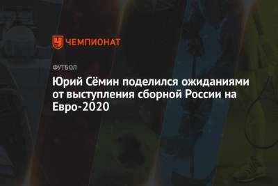 Юрий Сёмин поделился ожиданиями от выступления сборной России на Евро-2021