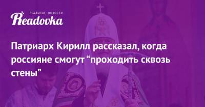 Патриарх Кирилл рассказал, когда россияне смогут “проходить сквозь стены”
