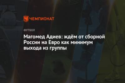 Магомед Адиев: ждём от сборной России на Евро как минимум выхода из группы
