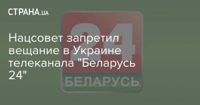 Нацсовет запретил вещание в Украине телеканала "Беларусь 24"