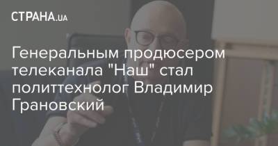 Генеральным продюсером телеканала "Наш" стал политтехнолог Владимир Грановский