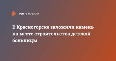 В Красногорске заложили камень на месте строительства детской больницы