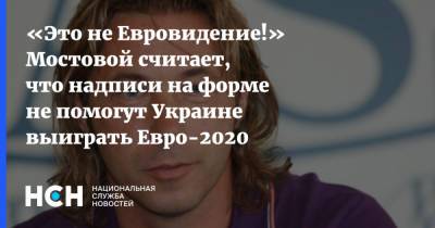 «Это не Евровидение!» Мостовой считает, что надписи на форме не помогут Украине выиграть Евро-2020