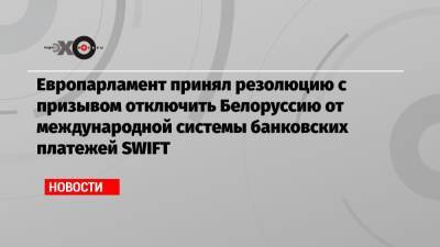 Европарламент принял резолюцию с призывом отключить Белоруссию от международной системы банковских платежей SWIFT