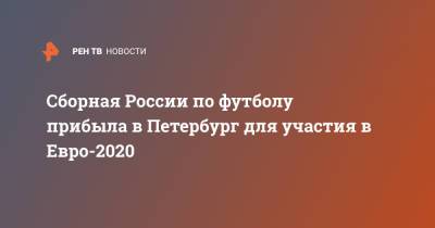Сборная России по футболу прибыла в Петербург для участия в Евро-2020