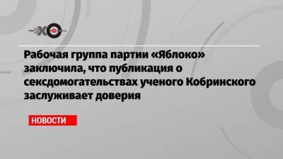 Рабочая группа партии «Яблоко» заключила, что публикация о сексдомогательствах ученого Кобринского заслуживает доверия