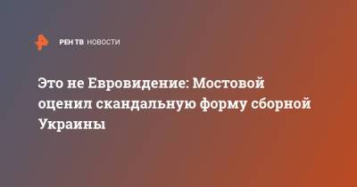 Это не Евровидение: Мостовой оценил скандальную форму сборной Украины