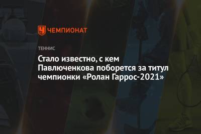 Стало известно, с кем Павлюченкова поборется за титул чемпионки «Ролан Гаррос-2021»