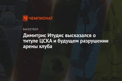 Димитрис Итудис высказался о титуле ЦСКА и будущем разрушении арены клуба