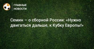 Семин – о сборной России: «Нужно двигаться дальше, к Кубку Европы!»